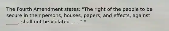 The Fourth Amendment states: "The right of the people to be secure in their persons, houses, papers, and effects, against _____, shall not be violated . . . " *