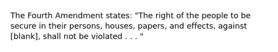 The Fourth Amendment states: "The right of the people to be secure in their persons, houses, papers, and effects, against [blank], shall not be violated . . . "