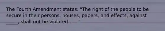 The Fourth Amendment states: "The right of the people to be secure in their persons, houses, papers, and effects, against _____, shall not be violated . . . "