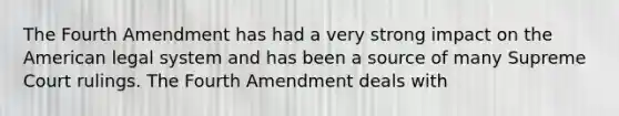 The Fourth Amendment has had a very strong impact on the American legal system and has been a source of many Supreme Court rulings. The Fourth Amendment deals with