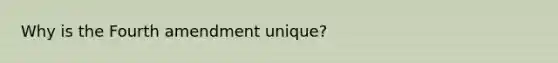 Why is the Fourth amendment unique?
