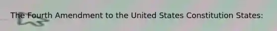 The Fourth Amendment to the United States Constitution States: