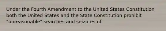 Under the Fourth Amendment to the United States Constitution both the United States and the State Constitution prohibit "unreasonable" searches and seizures of: