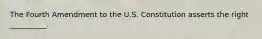 The Fourth Amendment to the U.S. Constitution asserts the right __________.