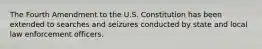 The Fourth Amendment to the U.S. Constitution has been extended to searches and seizures conducted by state and local law enforcement officers.