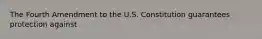 The Fourth Amendment to the U.S. Constitution guarantees protection against