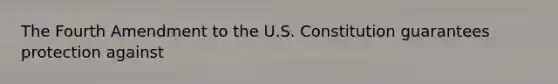 The Fourth Amendment to the U.S. Constitution guarantees protection against