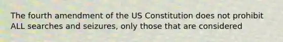 The fourth amendment of the US Constitution does not prohibit ALL searches and seizures, only those that are considered