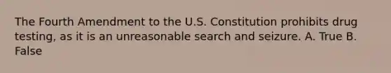 The Fourth Amendment to the U.S. Constitution prohibits drug testing, as it is an unreasonable search and seizure. A. True B. False