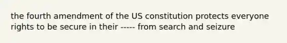 the fourth amendment of the US constitution protects everyone rights to be secure in their ----- from search and seizure