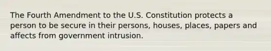 The Fourth Amendment to the U.S. Constitution protects a person to be secure in their persons, houses, places, papers and affects from government intrusion.