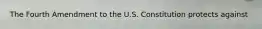 The Fourth Amendment to the U.S. Constitution protects against