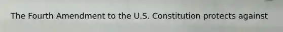 The Fourth Amendment to the U.S. Constitution protects against