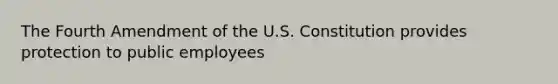 The Fourth Amendment of the U.S. Constitution provides protection to public employees