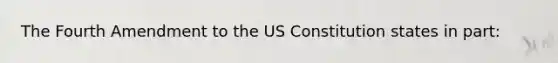 The Fourth Amendment to the US Constitution states in part: