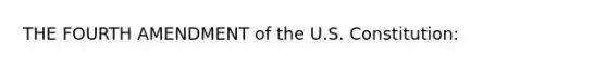 THE FOURTH AMENDMENT of the U.S. Constitution: