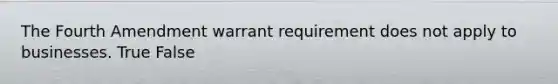 The Fourth Amendment warrant requirement does not apply to businesses. True False