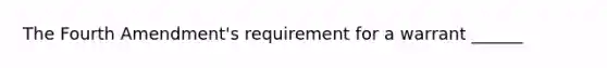 The Fourth Amendment's requirement for a warrant ______