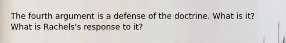 The fourth argument is a defense of the doctrine. What is it? What is Rachels's response to it?