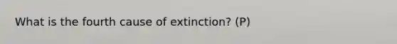 What is the fourth cause of extinction? (P)