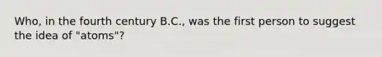 Who, in the fourth century B.C., was the first person to suggest the idea of "atoms"?