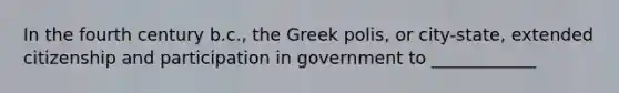 In the fourth century b.c., the Greek polis, or city-state, extended citizenship and participation in government to ____________