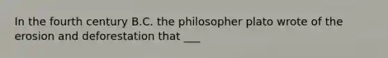 In the fourth century B.C. the philosopher plato wrote of the erosion and deforestation that ___