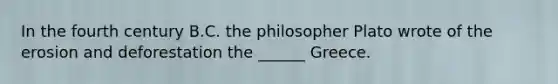 In the fourth century B.C. the philosopher Plato wrote of the erosion and deforestation the ______ Greece.