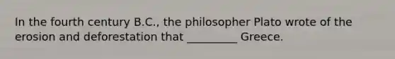 In the fourth century B.C., the philosopher Plato wrote of the erosion and deforestation that _________ Greece.
