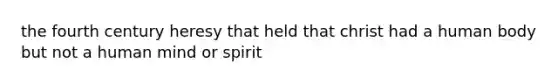 the fourth century heresy that held that christ had a human body but not a human mind or spirit