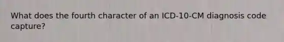 What does the fourth character of an ICD-10-CM diagnosis code capture?