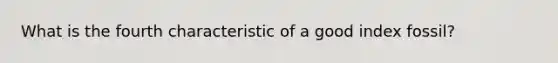 What is the fourth characteristic of a good index fossil?