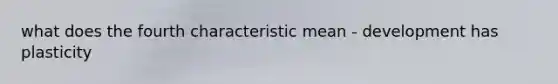 what does the fourth characteristic mean - development has plasticity