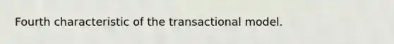 Fourth characteristic of the transactional model.