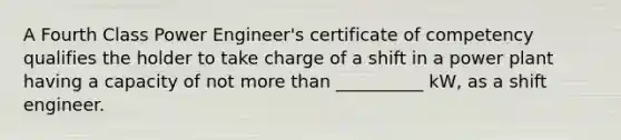 A Fourth Class Power Engineer's certificate of competency qualifies the holder to take charge of a shift in a power plant having a capacity of not more than __________ kW, as a shift engineer.