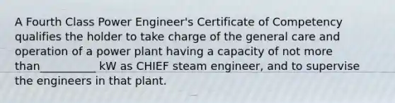 A Fourth Class Power Engineer's Certificate of Competency qualifies the holder to take charge of the general care and operation of a power plant having a capacity of not more than__________ kW as CHIEF steam engineer, and to supervise the engineers in that plant.