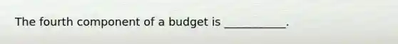 The fourth component of a budget is ___________.