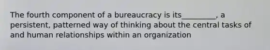 The fourth component of a bureaucracy is its_________, a persistent, patterned way of thinking about the central tasks of and human relationships within an organization