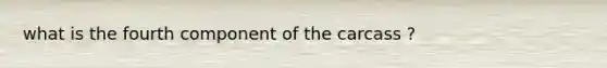 what is the fourth component of the carcass ?