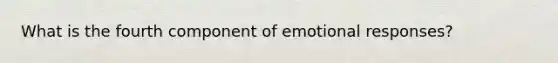 What is the fourth component of emotional responses?