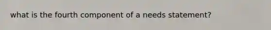 what is the fourth component of a needs statement?