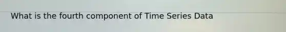 What is the fourth component of Time Series Data
