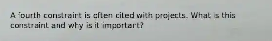 A fourth constraint is often cited with projects. What is this constraint and why is it important?