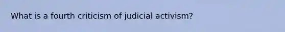 What is a fourth criticism of judicial activism?