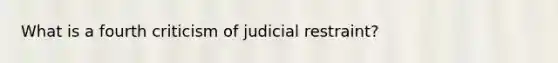 What is a fourth criticism of judicial restraint?