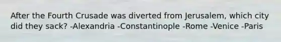 After the Fourth Crusade was diverted from Jerusalem, which city did they sack? -Alexandria -Constantinople -Rome -Venice -Paris