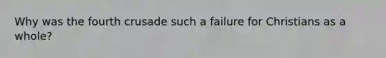 Why was the fourth crusade such a failure for Christians as a whole?