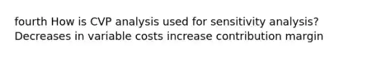 fourth How is CVP analysis used for <a href='https://www.questionai.com/knowledge/kNtHhT385o-sensitivity-analysis' class='anchor-knowledge'>sensitivity analysis</a>?Decreases in variable costs increase contribution margin