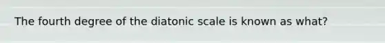 The fourth degree of the diatonic scale is known as what?