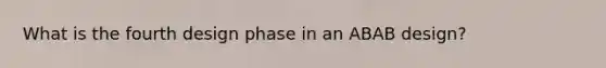 What is the fourth design phase in an ABAB design?